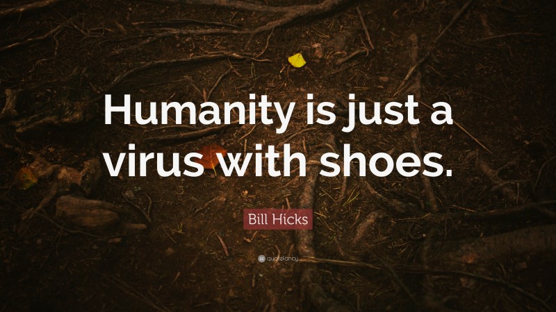 Bill Hicks Quote: “Humanity is just a virus with shoes.”