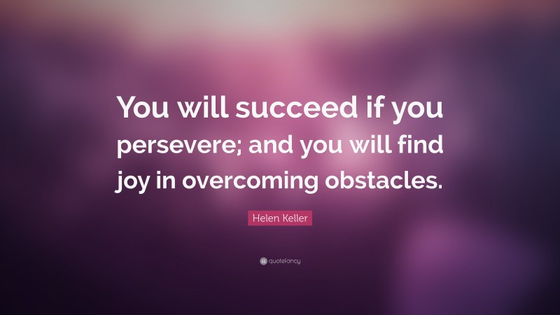 Helen Keller Quote: “You will succeed if you persevere; and you will find joy in overcoming obstacles.”