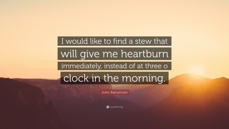 John Barrymore Quote: “I would like to find a stew that will give me heartburn immediately, instead of at three o clock in the morning.”
