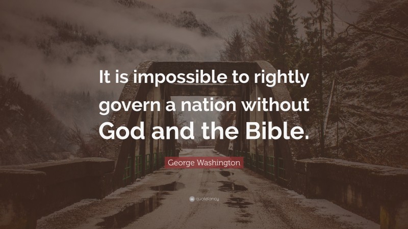 George Washington Quote: “It is impossible to rightly govern a nation without God and the Bible.”