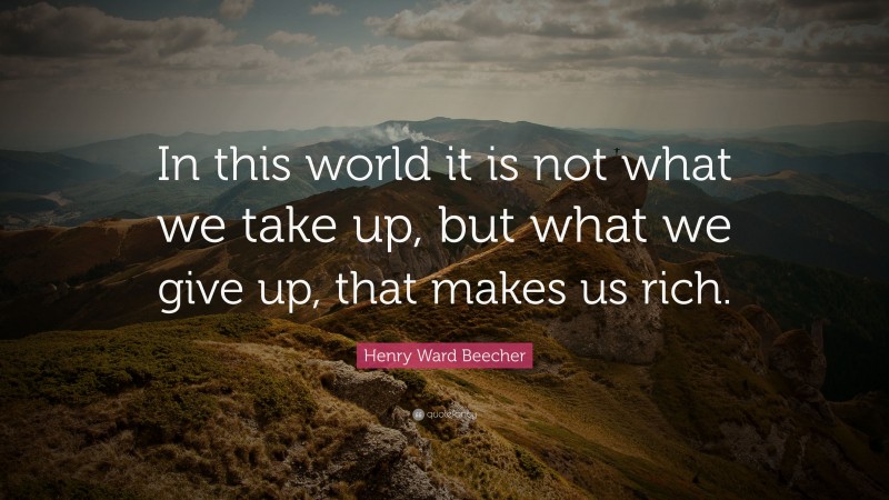 Henry Ward Beecher Quote: “In this world it is not what we take up, but what we give up, that makes us rich.”