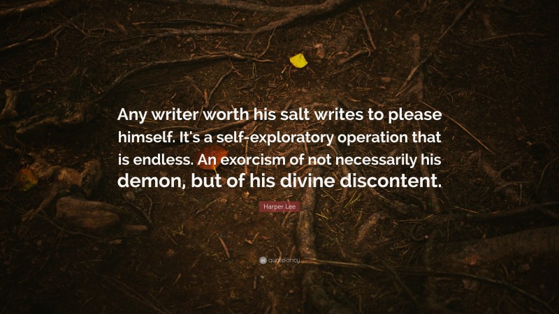 Harper Lee Quote: “Any writer worth his salt writes to please himself. It's a self-exploratory operation that is endless. An exorcism of not necessarily his demon, but of his divine discontent.”