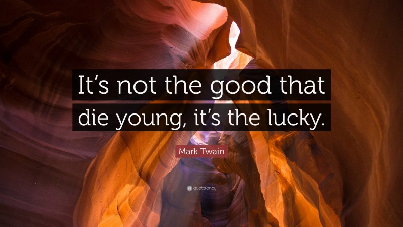 Mark Twain Quote: “It’s not the good that die young, it’s the lucky.”