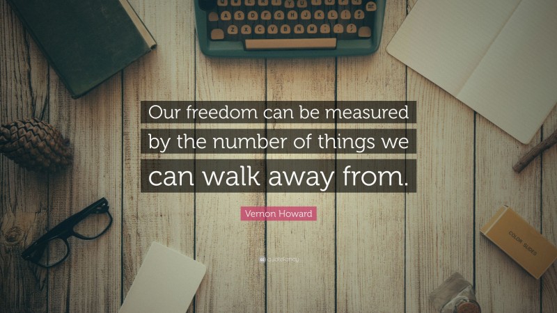 Vernon Howard Quote: “Our freedom can be measured by the number of things we can walk away from.”