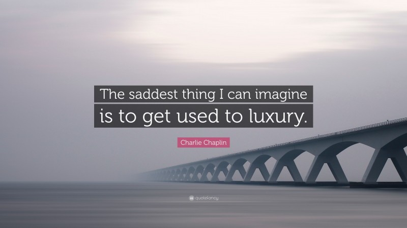 Charlie Chaplin Quote: “The saddest thing I can imagine is to get used to luxury.”