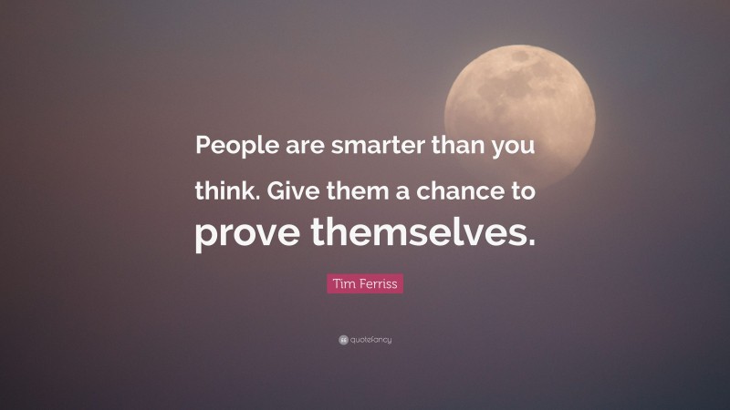 Tim Ferriss Quote: “People are smarter than you think. Give them a chance to prove themselves.”