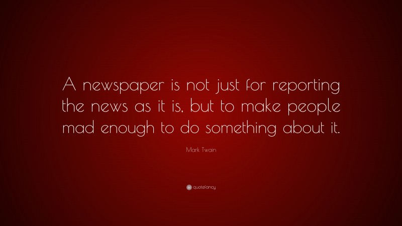 Mark Twain Quote: “A newspaper is not just for reporting the news as it is, but to make people mad enough to do something about it.”