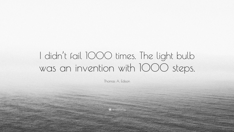 Thomas A. Edison Quote: “I didn’t fail 1000 times. The light bulb was an invention with 1000 steps.”