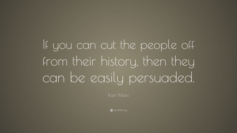 Karl Marx Quote: “If you can cut the people off from their history, then they can be easily persuaded.”