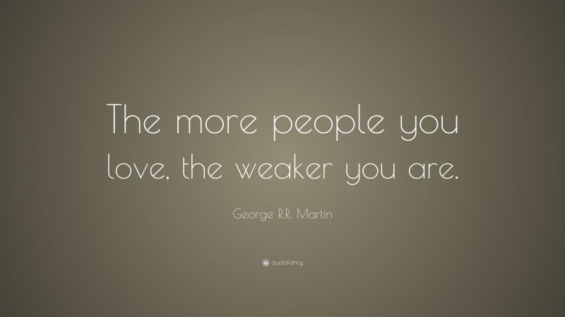 George R.R. Martin Quote: “The more people you love, the weaker you are.”