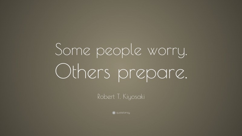 Robert T. Kiyosaki Quote: “Some people worry. Others prepare.”