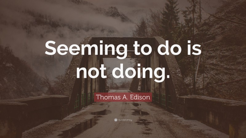 Thomas A. Edison Quote: “Seeming to do is not doing.”