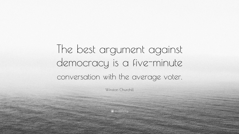 Winston Churchill Quote: “The best argument against democracy is a five-minute conversation with the average voter.”