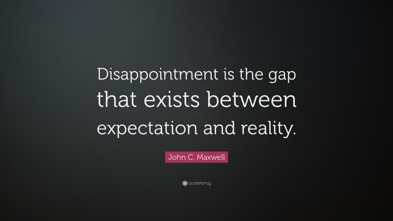 John C. Maxwell Quote: “Disappointment is the gap that exists between expectation and reality.”
