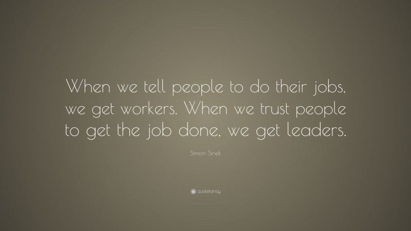 Simon Sinek Quote: “When we tell people to do their jobs, we get workers. When we trust people to get the job done, we get leaders.”