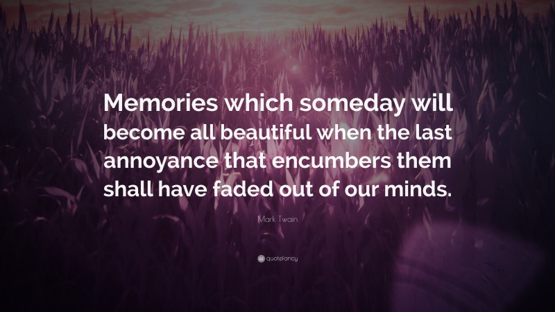 Mark Twain Quote: “Memories which someday will become all beautiful when the last annoyance that encumbers them shall have faded out of our minds.”