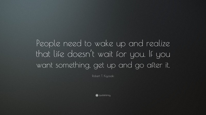 Robert T. Kiyosaki Quote: “People need to wake up and realize that life doesn’t wait for you. If you want something, get up and go after it.”