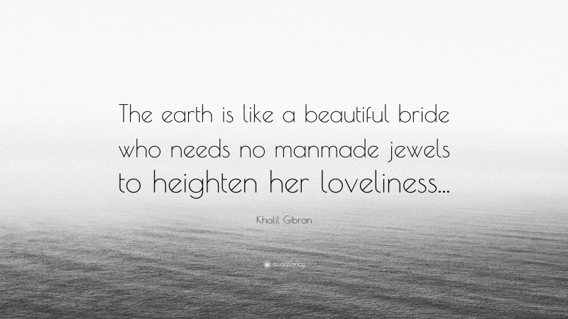 Khalil Gibran Quote: “The earth is like a beautiful bride who needs no manmade jewels to heighten her loveliness...”