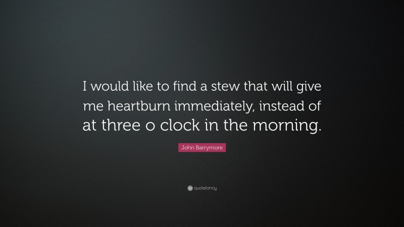John Barrymore Quote: “I would like to find a stew that will give me heartburn immediately, instead of at three o clock in the morning.”