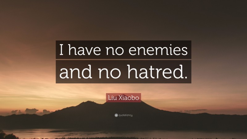 Liu Xiaobo Quote: “I have no enemies and no hatred.”