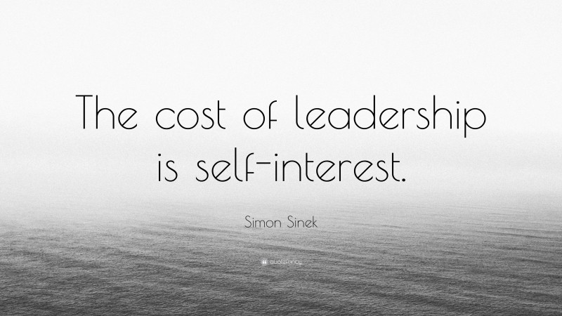 Simon Sinek Quote: “The cost of leadership is self-interest.”