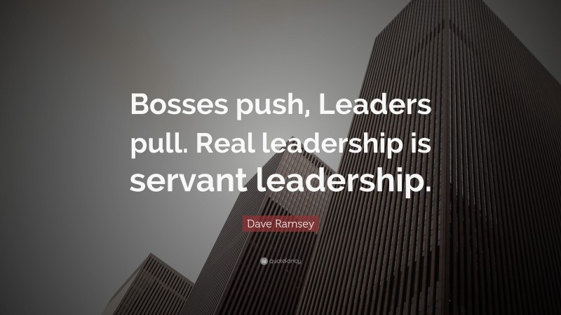 Dave Ramsey Quote: “Bosses push, Leaders pull. Real leadership is servant leadership.”