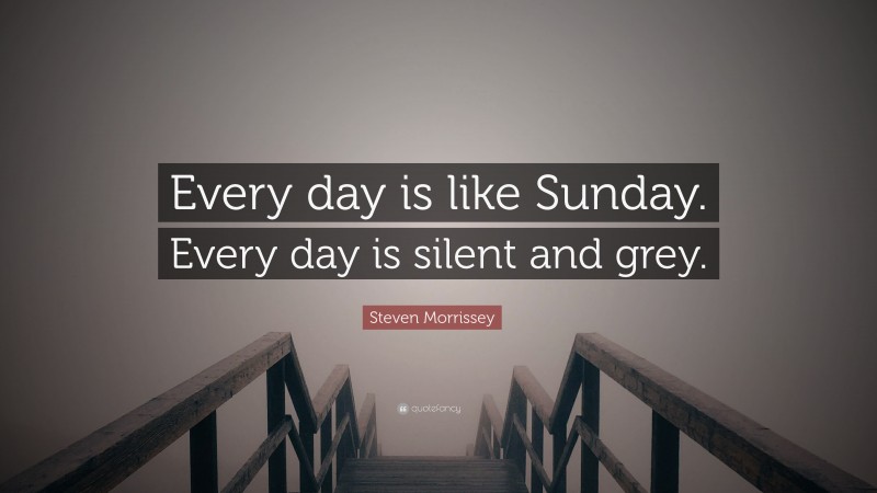Steven Morrissey Quote: “Every day is like Sunday. Every day is silent and grey.”