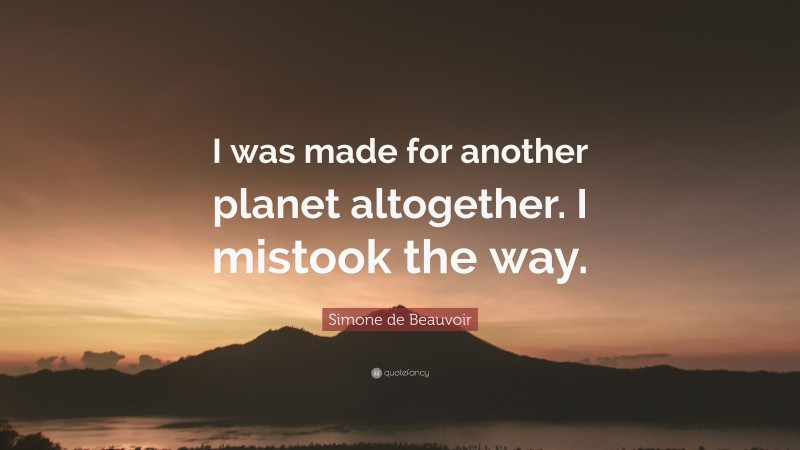 Simone de Beauvoir Quote: “I was made for another planet altogether. I mistook the way.”