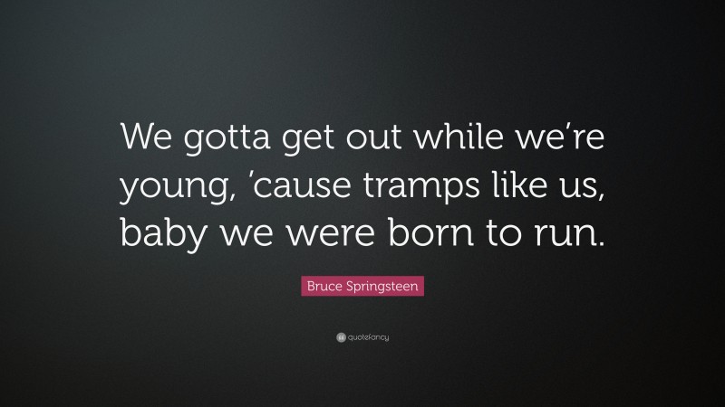 Bruce Springsteen Quote: “We gotta get out while we’re young, ’cause tramps like us, baby we were born to run.”