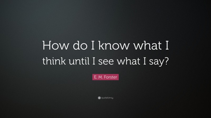 E. M. Forster Quote: “How do I know what I think until I see what I say?”