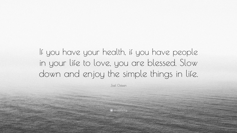 Joel Osteen Quote: “If you have your health, if you have people in your life to love, you are blessed. Slow down and enjoy the simple things in life.”