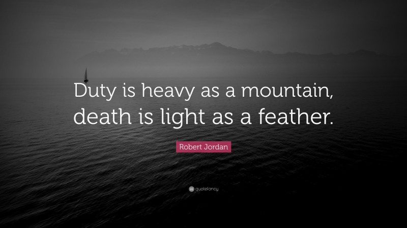 Robert Jordan Quote: “Duty is heavy as a mountain, death is light as a feather.”