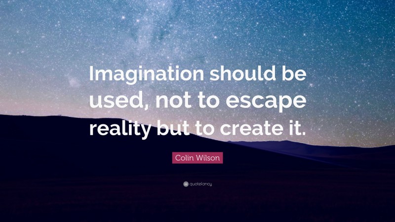 Colin Wilson Quote: “Imagination should be used, not to escape reality but to create it.”