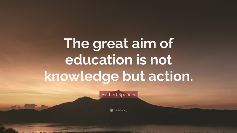 Herbert Spencer Quote: “The great aim of education is not knowledge but action.”