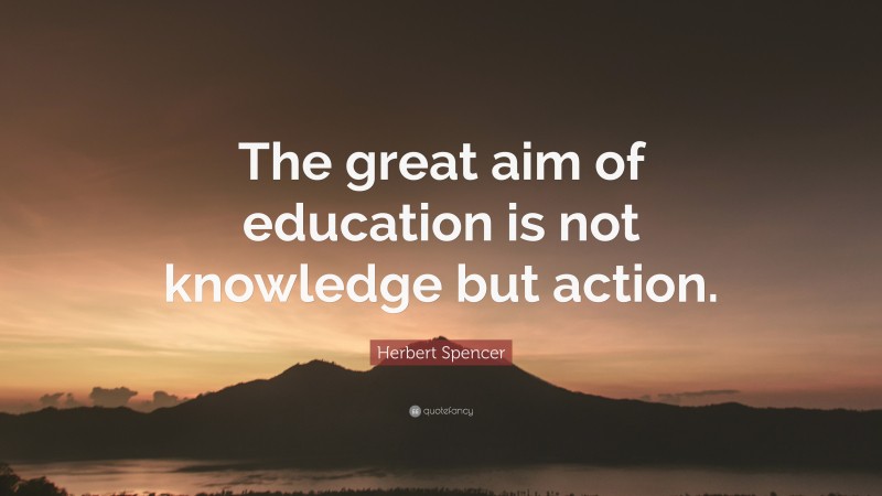 Herbert Spencer Quote: “The great aim of education is not knowledge but ...