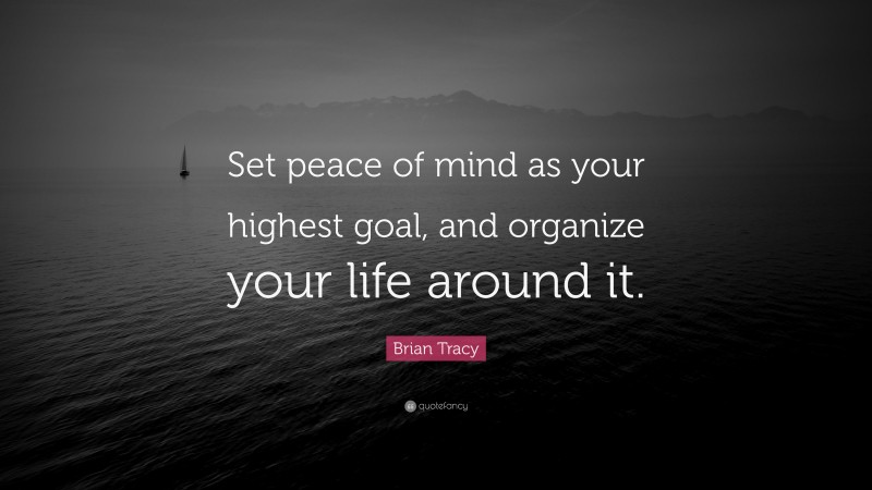 Brian Tracy Quote: “Set peace of mind as your highest goal, and organize your life around it.”
