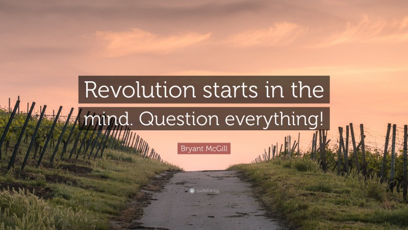 Bryant McGill Quote: “Revolution starts in the mind. Question everything!”