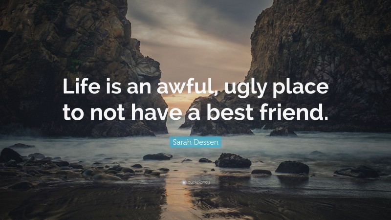 Sarah Dessen Quote: “Life is an awful, ugly place to not have a best friend.”
