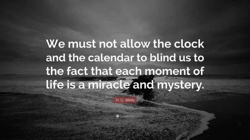 H. G. Wells Quote: “We must not allow the clock and the calendar to blind us to the fact that each moment of life is a miracle and mystery.”