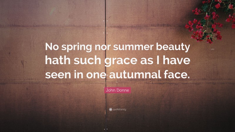 John Donne Quote: “No spring nor summer beauty hath such grace as I have seen in one autumnal face.”