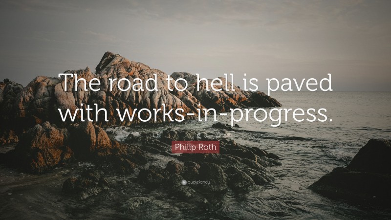 Philip Roth Quote: “The road to hell is paved with works-in-progress.”