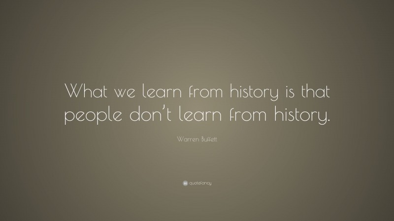 Warren Buffett Quote: “What we learn from history is that people don’t learn from history.”