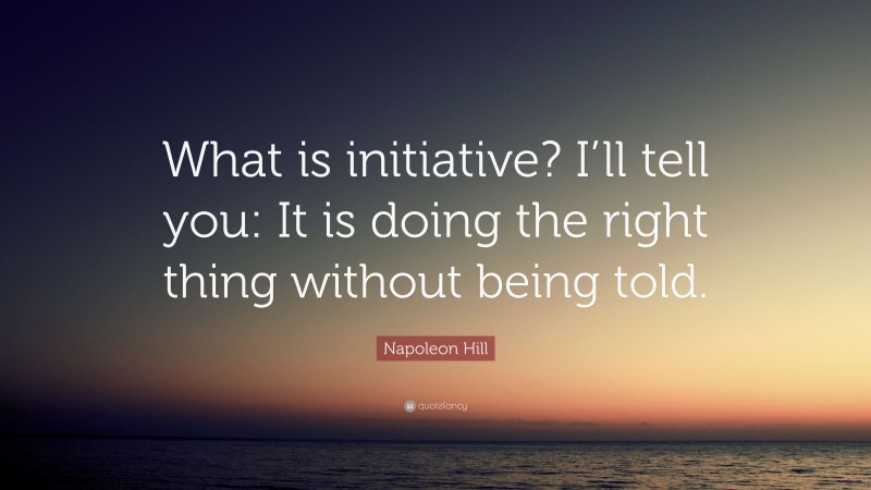 Napoleon Hill Quote: “What is initiative? I’ll tell you: It is doing the right thing without being told.”