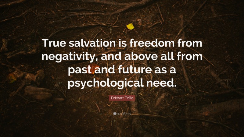 Eckhart Tolle Quote: “True salvation is freedom from negativity, and above all from past and future as a psychological need.”