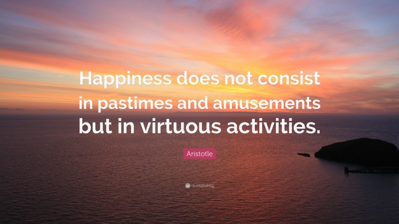 Aristotle Quote: “Happiness does not consist in pastimes and amusements but in virtuous activities.”