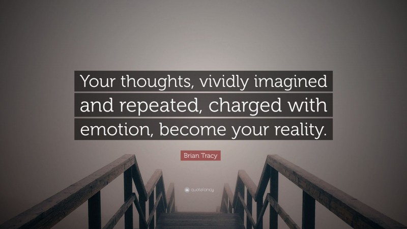 Brian Tracy Quote: “Your thoughts, vividly imagined and repeated, charged with emotion, become your reality.”
