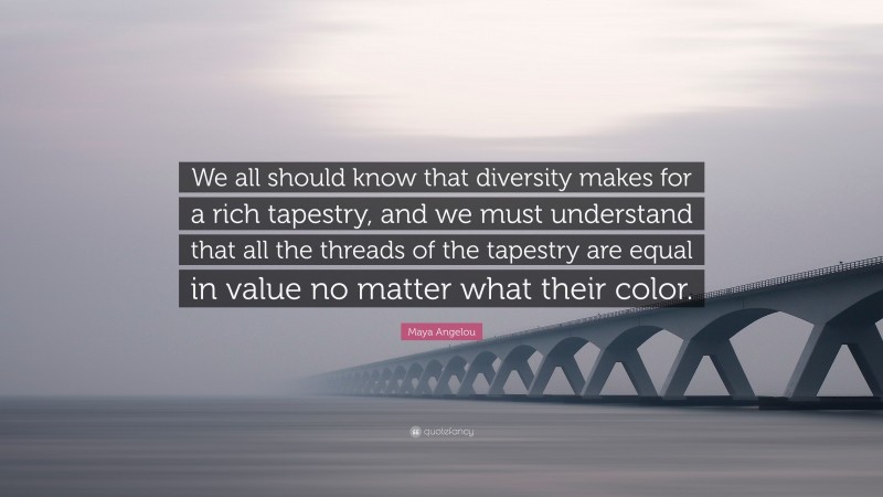Maya Angelou Quote: “We all should know that diversity makes for a rich tapestry, and we must understand that all the threads of the tapestry are equal in value no matter what their color.”