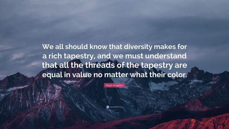 Maya Angelou Quote: “We all should know that diversity makes for a rich tapestry, and we must understand that all the threads of the tapestry are equal in value no matter what their color.”