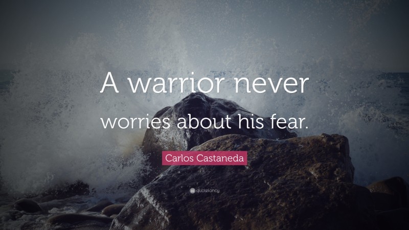 Carlos Castaneda Quote: “A warrior never worries about his fear.”