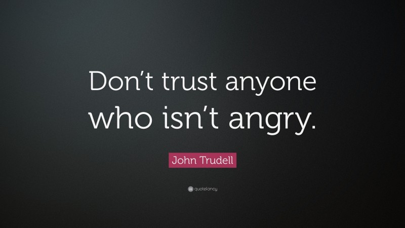 John Trudell Quote: “Don’t trust anyone who isn’t angry.”